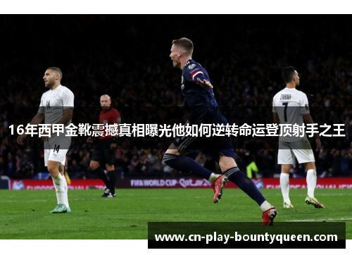 16年西甲金靴震撼真相曝光他如何逆转命运登顶射手之王