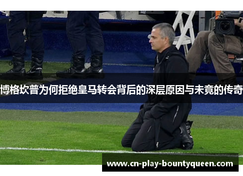 博格坎普为何拒绝皇马转会背后的深层原因与未竟的传奇 博格坎普为何拒绝皇马转会背后的深层原因与未竟的传奇