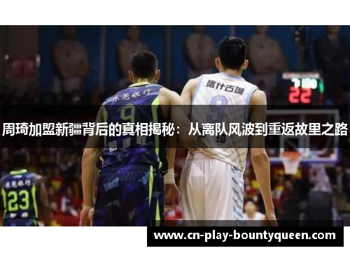 周琦加盟新疆背后的真相揭秘：从离队风波到重返故里之路