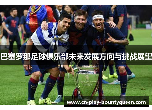 巴塞罗那足球俱乐部未来发展方向与挑战展望