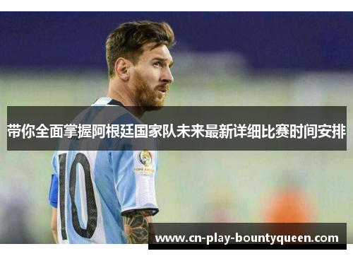 带你全面掌握阿根廷国家队未来最新详细比赛时间安排