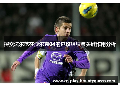 探索法尔范在沙尔克04的进攻组织与关键作用分析