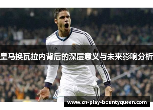 皇马换瓦拉内背后的深层意义与未来影响分析 皇马换瓦拉内背后的深层意义与未来影响分析