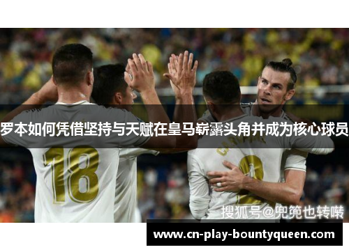 罗本如何凭借坚持与天赋在皇马崭露头角并成为核心球员