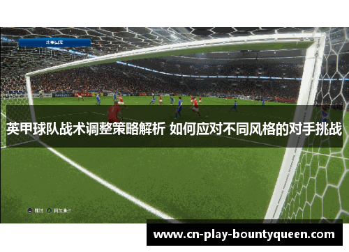 英甲球队战术调整策略解析 如何应对不同风格的对手挑战