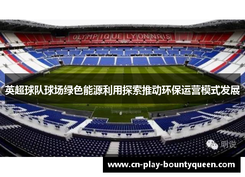 英超球队球场绿色能源利用探索推动环保运营模式发展 英超球队球场绿色能源利用探索推动环保运营模式发展