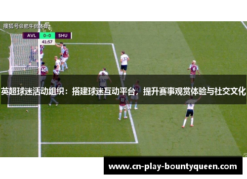 英超球迷活动组织:搭建球迷互动平台,提升赛事观赏体验与社交文化 英超球迷活动组织:搭建球迷互动平台,提升赛事观赏体验与社交文化