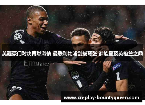 英超豪门对决再燃激情 曼联利物浦剑拔弩张 谁能登顶英格兰之巅 英超豪门对决再燃激情 曼联利物浦剑拔弩张 谁能登顶英格兰之巅