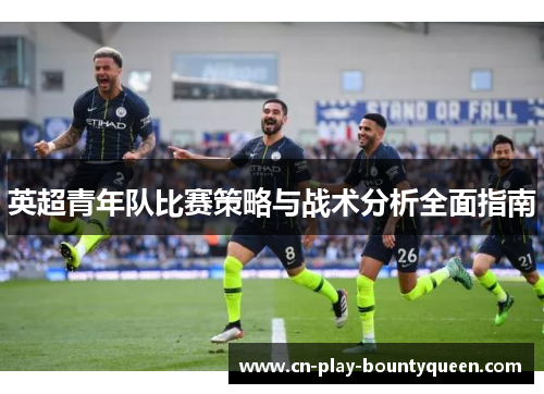 英超青年队比赛策略与战术分析全面指南 英超青年队比赛策略与战术分析全面指南