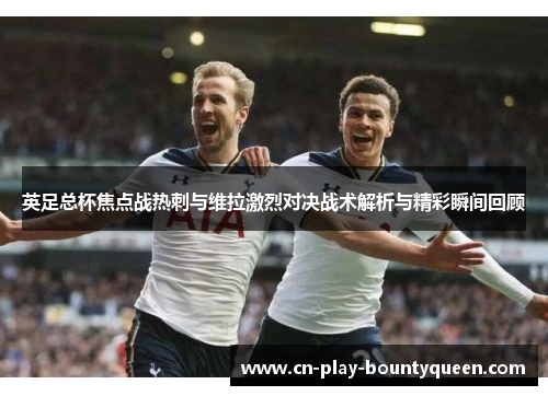 英足总杯焦点战热刺与维拉激烈对决战术解析与精彩瞬间回顾 英足总杯焦点战热刺与维拉激烈对决战术解析与精彩瞬间回顾