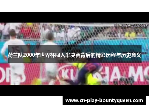 荷兰队2000年世界杯闯入半决赛背后的精彩历程与历史意义