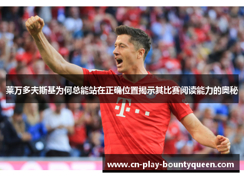 莱万多夫斯基为何总能站在正确位置揭示其比赛阅读能力的奥秘