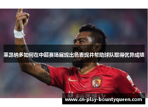 莱昂纳多如何在中超赛场展现出色表现并帮助球队取得优异成绩