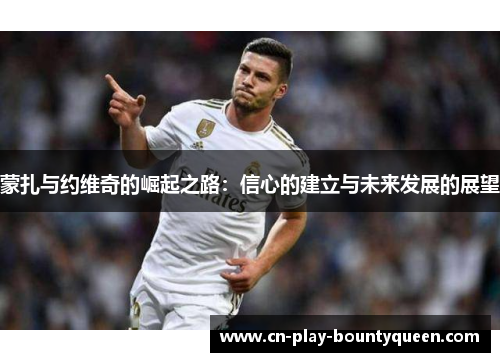 蒙扎与约维奇的崛起之路：信心的建立与未来发展的展望