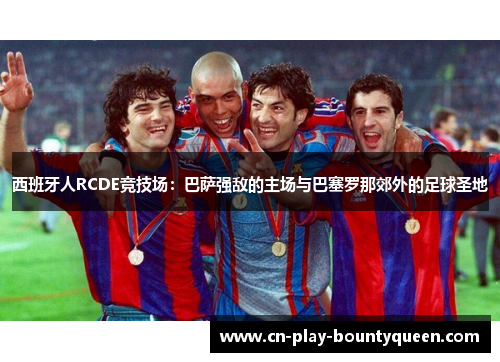 西班牙人RCDE竞技场:巴萨强敌的主场与巴塞罗那郊外的足球圣地 西班牙人RCDE竞技场:巴萨强敌的主场与巴塞罗那郊外的足球圣地