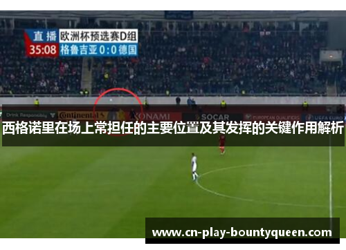 西格诺里在场上常担任的主要位置及其发挥的关键作用解析