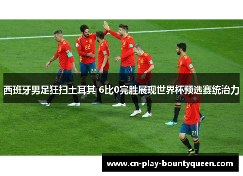 西班牙男足狂扫土耳其 6比0完胜展现世界杯预选赛统治力