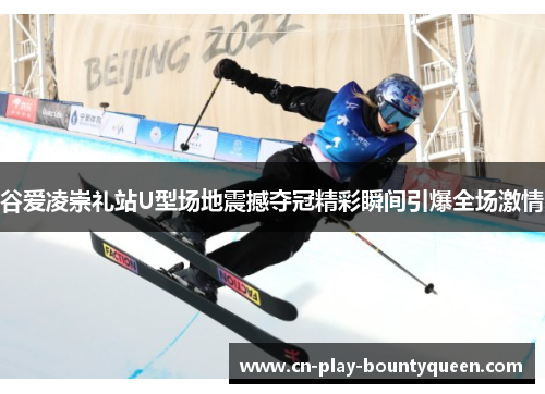 谷爱凌崇礼站U型场地震撼夺冠精彩瞬间引爆全场激情 谷爱凌崇礼站U型场地震撼夺冠精彩瞬间引爆全场激情