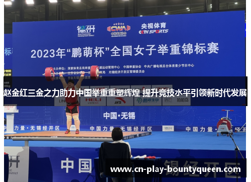 赵金红三金之力助力中国举重重塑辉煌 提升竞技水平引领新时代发展