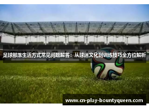 足球部落生活方式常见问题解答：从球迷文化到训练技巧全方位解析