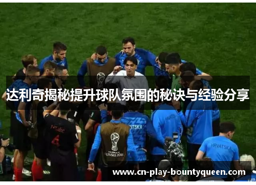 达利奇揭秘提升球队氛围的秘诀与经验分享