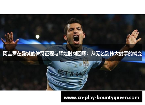 阿圭罗在曼城的传奇征程与辉煌时刻回顾：从无名到伟大射手的蜕变