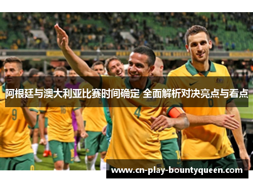 阿根廷与澳大利亚比赛时间确定 全面解析对决亮点与看点