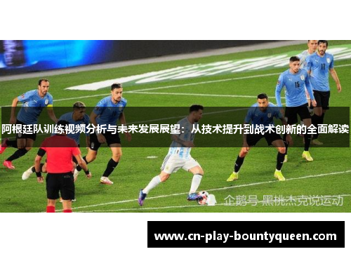阿根廷队训练视频分析与未来发展展望：从技术提升到战术创新的全面解读