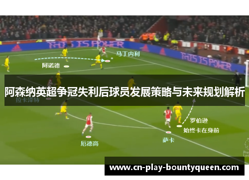 阿森纳英超争冠失利后球员发展策略与未来规划解析