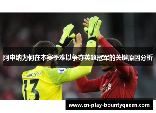 阿申纳为何在本赛季难以争夺英超冠军的关键原因分析 阿申纳为何在本赛季难以争夺英超冠军的关键原因分析