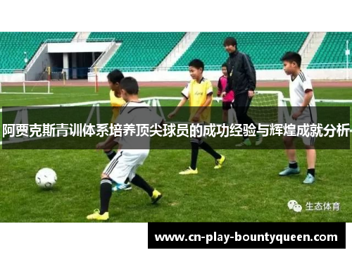 阿贾克斯青训体系培养顶尖球员的成功经验与辉煌成就分析