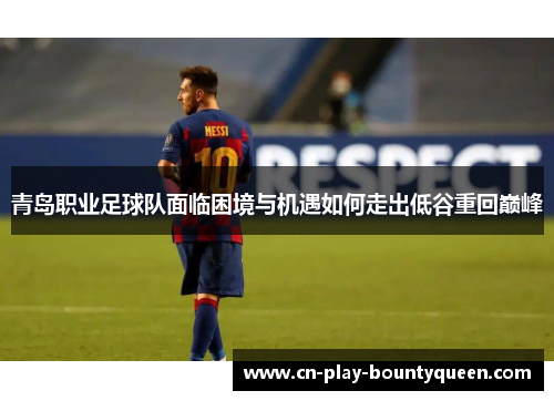 青岛职业足球队面临困境与机遇如何走出低谷重回巅峰 青岛职业足球队面临困境与机遇如何走出低谷重回巅峰