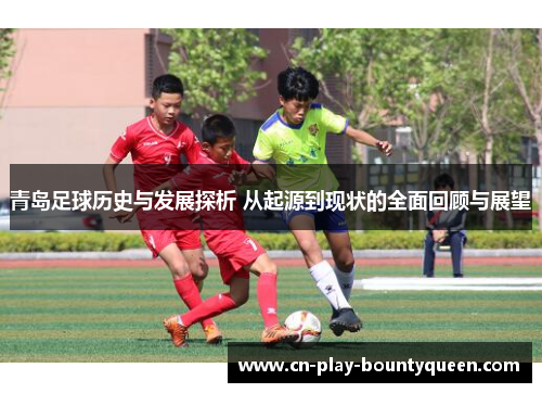青岛足球历史与发展探析 从起源到现状的全面回顾与展望