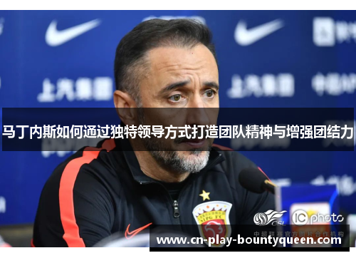 马丁内斯如何通过独特领导方式打造团队精神与增强团结力