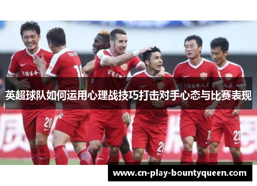 英超球队如何运用心理战技巧打击对手心态与比赛表现 英超球队如何运用心理战技巧打击对手心态与比赛表现