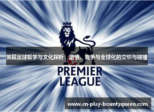 英超足球哲学与文化探析:激情、竞争与全球化的交织与碰撞 英超足球哲学与文化探析:激情、竞争与全球化的交织与碰撞