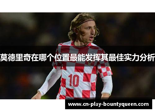 莫德里奇在哪个位置最能发挥其最佳实力分析