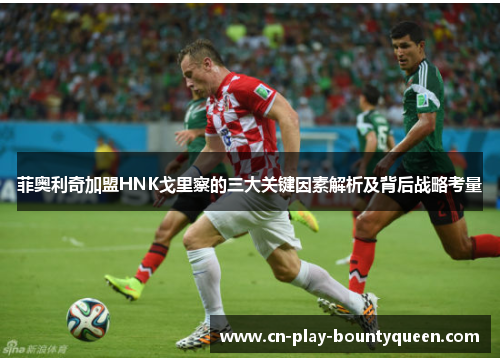 菲奥利奇加盟HNK戈里察的三大关键因素解析及背后战略考量