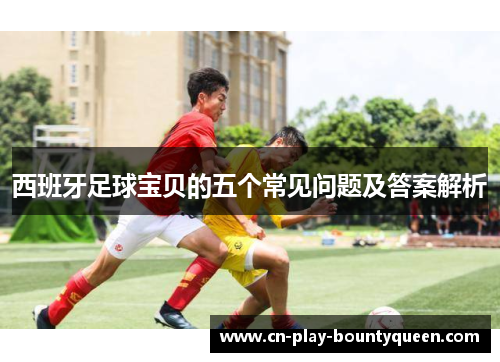 西班牙足球宝贝的五个常见问题及答案解析