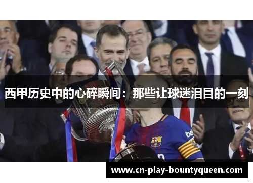 西甲历史中的心碎瞬间：那些让球迷泪目的一刻