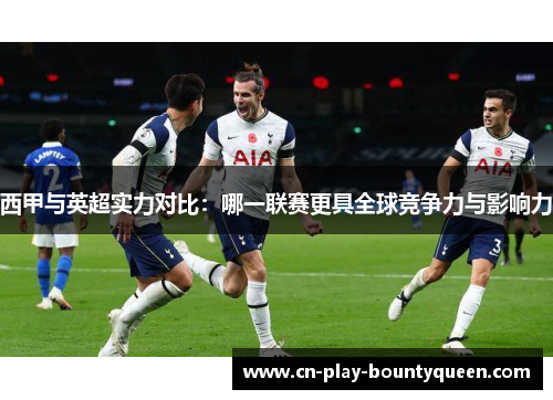 西甲与英超实力对比：哪一联赛更具全球竞争力与影响力