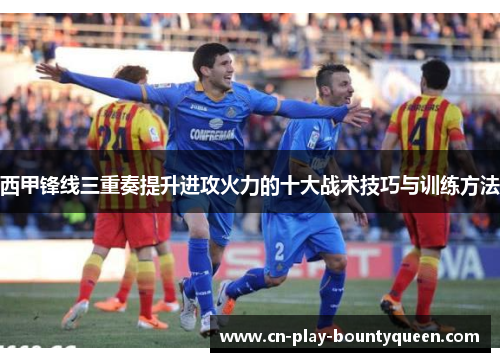 西甲锋线三重奏提升进攻火力的十大战术技巧与训练方法