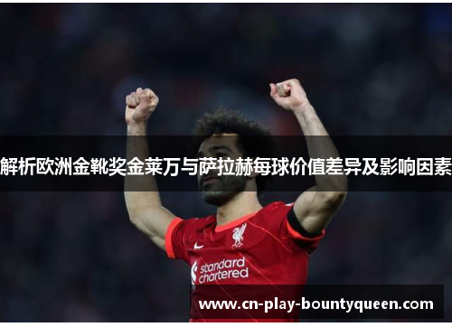 解析欧洲金靴奖金莱万与萨拉赫每球价值差异及影响因素 解析欧洲金靴奖金莱万与萨拉赫每球价值差异及影响因素