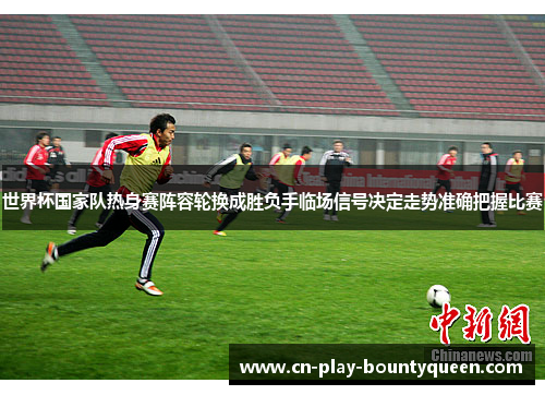世界杯国家队热身赛阵容轮换成胜负手临场信号决定走势准确把握比赛 世界杯国家队热身赛阵容轮换成胜负手临场信号决定走势准确把握比赛