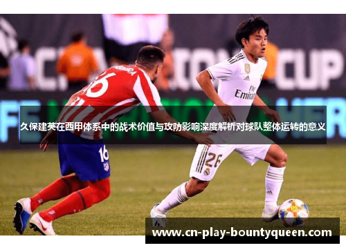久保建英在西甲体系中的战术价值与攻防影响深度解析对球队整体运转的意义