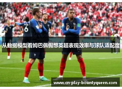 从数据模型看姆巴佩假想英超表现效率与球队适配度 从数据模型看姆巴佩假想英超表现效率与球队适配度