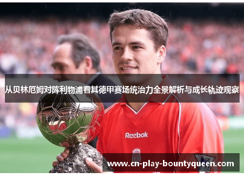 从贝林厄姆对阵利物浦看其德甲赛场统治力全景解析与成长轨迹观察