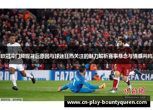 欧冠冷门频现背后原因与球迷狂热关注的魅力解析赛事悬念与情感共鸣