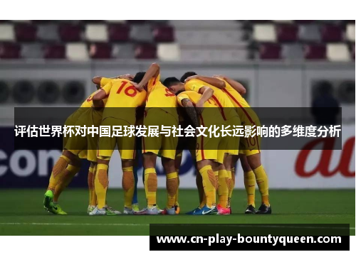 评估世界杯对中国足球发展与社会文化长远影响的多维度分析
