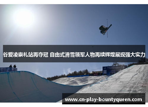 谷爱凌崇礼站再夺冠 自由式滑雪领军人物再续辉煌展现强大实力